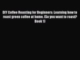 Read DIY Coffee Roasting for Beginners: Learning how to roast green coffee at home. (So you