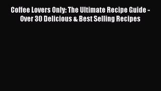 Read Coffee Lovers Only: The Ultimate Recipe Guide - Over 30 Delicious & Best Selling Recipes