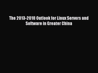 Read The 2013-2018 Outlook for Linux Servers and Software in Greater China Ebook Online