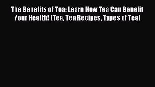 Read The Benefits of Tea: Learn How Tea Can Benefit Your Health! (Tea Tea Recipes Types of