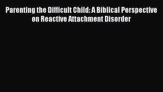 Read Parenting the Difficult Child: A Biblical Perspective on Reactive Attachment Disorder