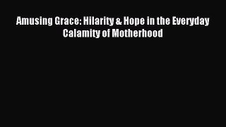 Read Amusing Grace: Hilarity & Hope in the Everyday Calamity of Motherhood Ebook Free