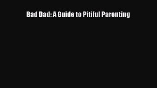 Read Bad Dad: A Guide to Pitiful Parenting PDF Free