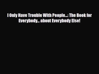 Download I Only Have Trouble With People...: The Book for Everybody... about Everybody Else!