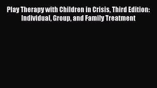 Read Play Therapy with Children in Crisis Third Edition: Individual Group and Family Treatment