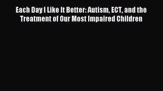 Read Each Day I Like It Better: Autism ECT and the Treatment of Our Most Impaired Children