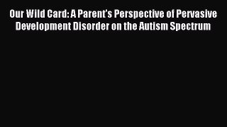 Download Our Wild Card: A Parent's Perspective of Pervasive Development Disorder on the Autism