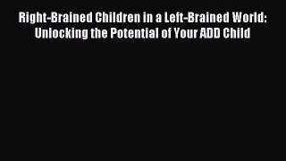 Download Right-Brained Children in a Left-Brained World: Unlocking the Potential of Your ADD