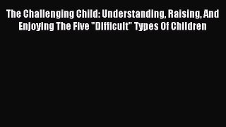 Read The Challenging Child: Understanding Raising And Enjoying The Five Difficult Types Of