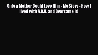 Download Only a Mother Could Love Him - My Story - How I lived with A.D.D. and Overcame It!