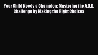 Read Your Child Needs a Champion: Mastering the A.D.D. Challenge by Making the Right Choices