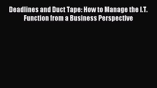 Download Deadlines and Duct Tape: How to Manage the I.T. Function from a Business Perspective