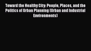 Read Toward the Healthy City: People Places and the Politics of Urban Planning (Urban and Industrial
