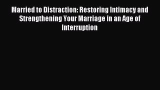 Read Married to Distraction: Restoring Intimacy and Strengthening Your Marriage in an Age of
