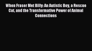 Read When Fraser Met Billy: An Autistic Boy a Rescue Cat and the Transformative Power of Animal