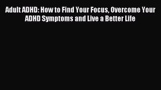 Read Adult ADHD: How to Find Your Focus Overcome Your ADHD Symptoms and Live a Better Life