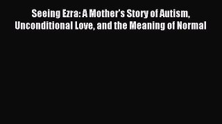 Read Seeing Ezra: A Mother's Story of Autism Unconditional Love and the Meaning of Normal PDF