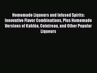 Read Homemade Liqueurs and Infused Spirits: Innovative Flavor Combinations Plus Homemade Versions