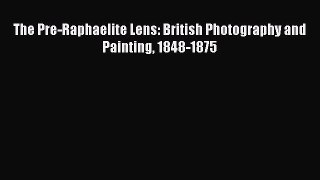 Read The Pre-Raphaelite Lens: British Photography and Painting 1848-1875 Ebook Online