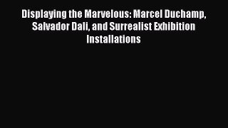 Read Displaying the Marvelous: Marcel Duchamp Salvador Dali and Surrealist Exhibition Installations
