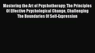 Read Mastering the Art of Psychotherapy: The Principles Of Effective Psychological Change Challenging