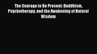 Read The Courage to Be Present: Buddhism Psychotherapy and the Awakening of Natural Wisdom
