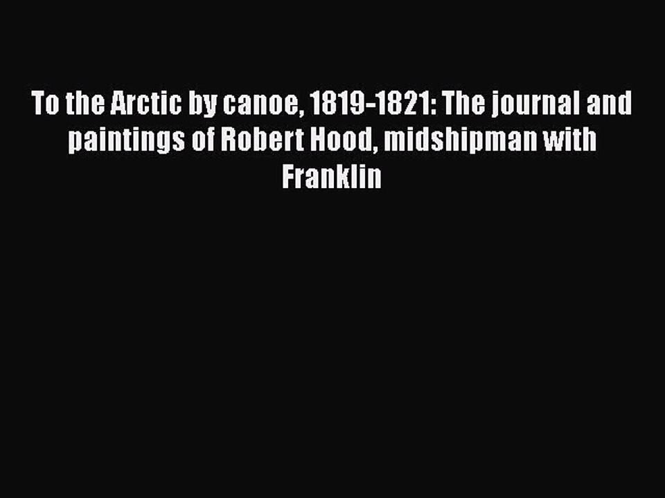Read To the Arctic by canoe 1819-1821: The journal and paintings of Robert Hood midshipman