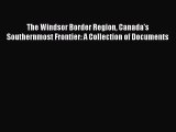 Read The Windsor Border Region Canada's Southernmost Frontier: A Collection of Documents Ebook