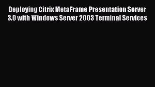Download Deploying Citrix MetaFrame Presentation Server 3.0 with Windows Server 2003 Terminal