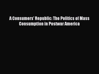 [PDF] A Consumers' Republic: The Politics of Mass Consumption in Postwar America Download Full