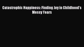 Read Catastrophic Happiness: Finding Joy in Childhood's Messy Years PDF Online