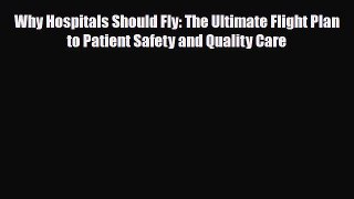 Read Why Hospitals Should Fly: The Ultimate Flight Plan to Patient Safety and Quality Care