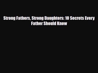 Read Strong Fathers Strong Daughters: 10 Secrets Every Father Should Know Ebook Free