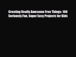 PDF Creating Really Awesome Free Things: 100 Seriously Fun Super Easy Projects for Kids  Read
