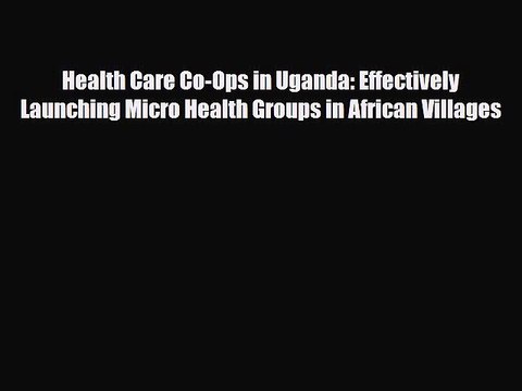 Read Health Care Co-Ops in Uganda: Effectively Launching Micro Health Groups in African Villages