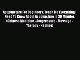 Read Acupuncture For Beginners: Teach Me Everything I Need To Know About Acupuncture In 30