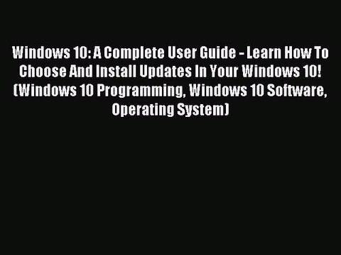 Read Windows 10: A Complete User Guide - Learn How To Choose And Install Updates In Your Windows
