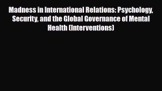 Read Madness in International Relations: Psychology Security and the Global Governance of Mental
