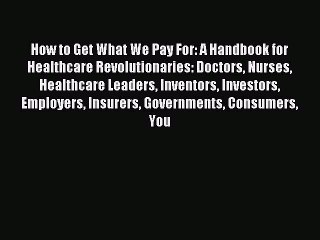Read How to Get What We Pay For: A Handbook for Healthcare Revolutionaries: Doctors Nurses