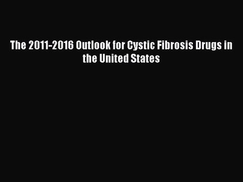 Read The 2011-2016 Outlook for Cystic Fibrosis Drugs in the United States Ebook Free