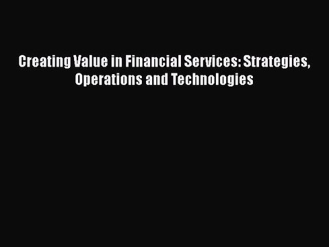 Download Creating Value in Financial Services: Strategies Operations and Technologies [Download]