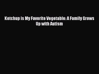 Download Ketchup is My Favorite Vegetable: A Family Grows Up with Autism PDF Free