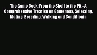 Download The Game Cock: From the Shell to the Pit - A Comprehensive Treatise on Gameness Selecting