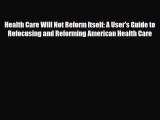 Read Health Care Will Not Reform Itself: A User's Guide to Refocusing and Reforming American