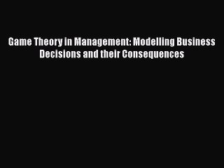 Download Game Theory in Management: Modelling Business Decisions and their Consequences [Download]