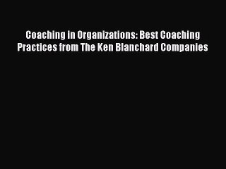 Download Coaching in Organizations: Best Coaching Practices from The Ken Blanchard Companies