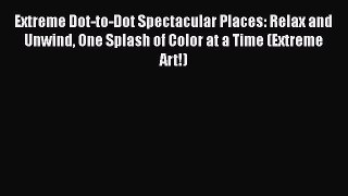 Read Book Extreme Dot-to-Dot Spectacular Places: Relax and Unwind One Splash of Color at a