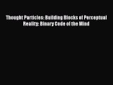 PDF Thought Particles: Building Blocks of Perceptual Reality: Binary Code of the Mind [Read]