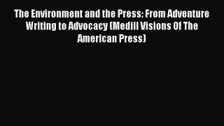 Read Book The Environment and the Press: From Adventure Writing to Advocacy (Medill Visions