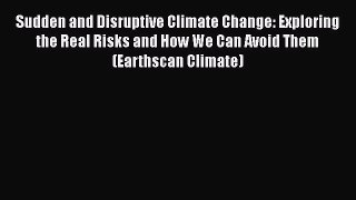 Read Book Sudden and Disruptive Climate Change: Exploring the Real Risks and How We Can Avoid